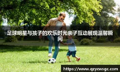 足球明星与孩子的欢乐时光亲子互动展现温馨瞬间