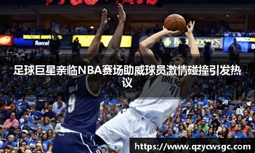 足球巨星亲临NBA赛场助威球员激情碰撞引发热议