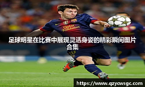 足球明星在比赛中展现灵活身姿的精彩瞬间图片合集