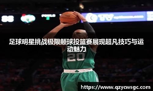 足球明星挑战极限颠球投篮赛展现超凡技巧与运动魅力