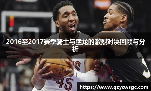 2016至2017赛季骑士与猛龙的激烈对决回顾与分析